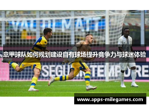 意甲球队如何规划建设自有球场提升竞争力与球迷体验 意甲球队如何规划建设自有球场提升竞争力与球迷体验
