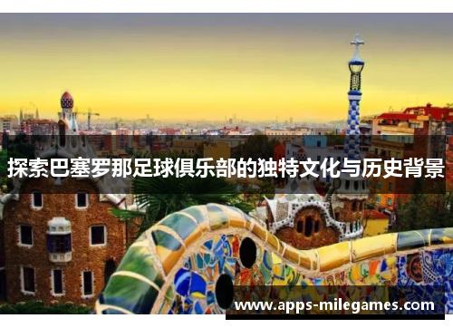 探索巴塞罗那足球俱乐部的独特文化与历史背景