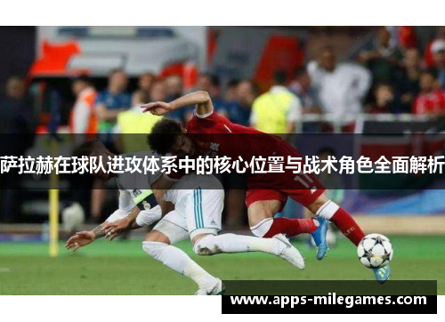 萨拉赫在球队进攻体系中的核心位置与战术角色全面解析