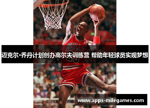 迈克尔·乔丹计划创办高尔夫训练营 帮助年轻球员实现梦想