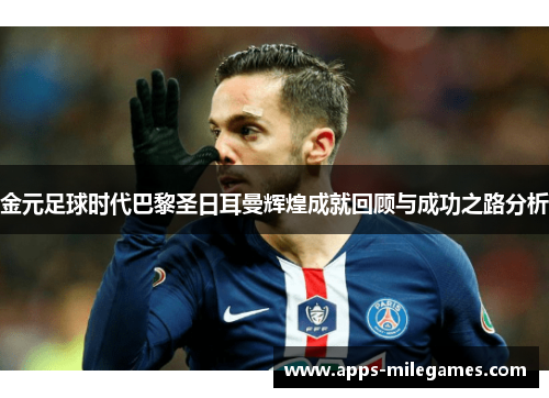 金元足球时代巴黎圣日耳曼辉煌成就回顾与成功之路分析