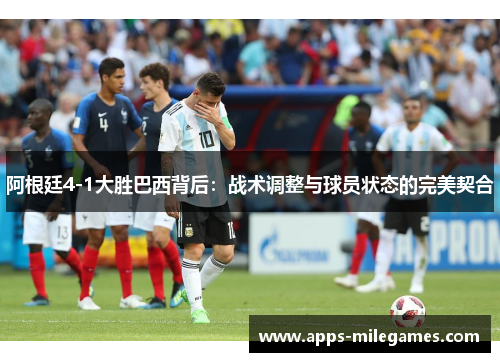 阿根廷4-1大胜巴西背后：战术调整与球员状态的完美契合