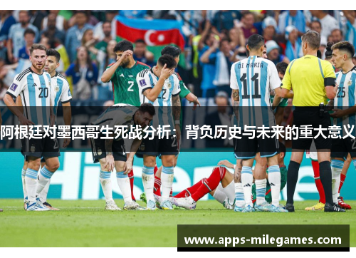 阿根廷对墨西哥生死战分析:背负历史与未来的重大意义 阿根廷对墨西哥生死战分析:背负历史与未来的重大意义