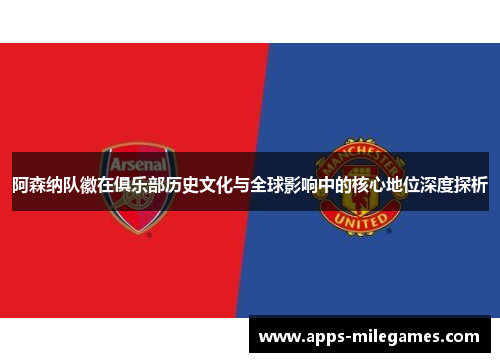 阿森纳队徽在俱乐部历史文化与全球影响中的核心地位深度探析 阿森纳队徽在俱乐部历史文化与全球影响中的核心地位深度探析