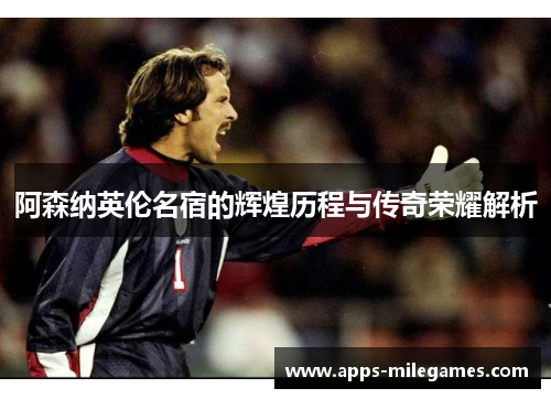 阿森纳英伦名宿的辉煌历程与传奇荣耀解析 阿森纳英伦名宿的辉煌历程与传奇荣耀解析
