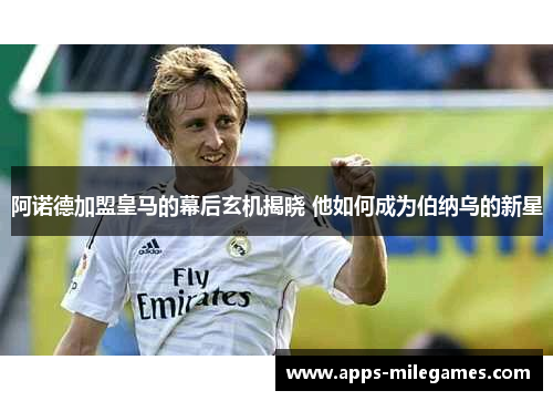 阿诺德加盟皇马的幕后玄机揭晓 他如何成为伯纳乌的新星