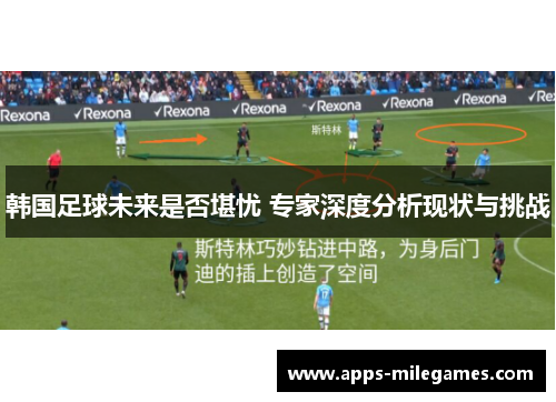 韩国足球未来是否堪忧 专家深度分析现状与挑战