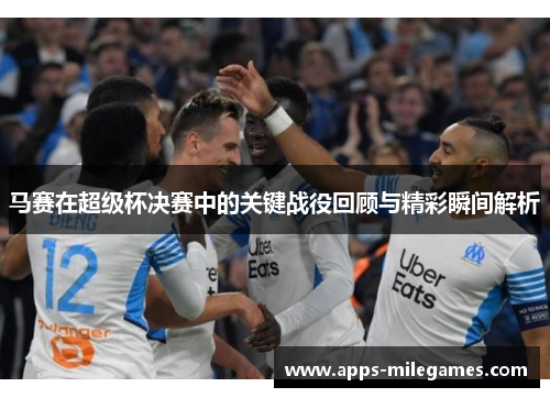 马赛在超级杯决赛中的关键战役回顾与精彩瞬间解析